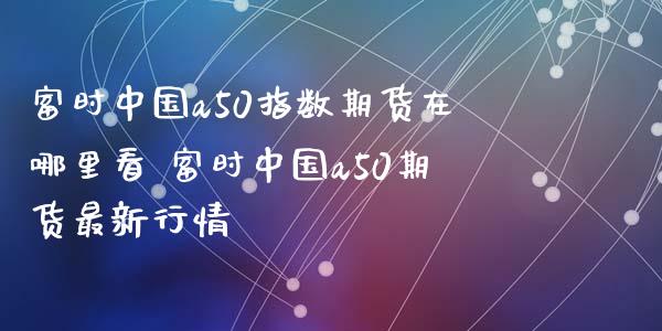 富时中国a50指数期货在哪里看 富时中国a50期货最新行情_https://www.xyskdbj.com_期货学院_第1张