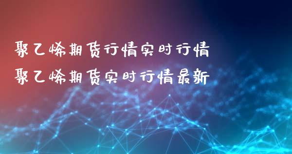 聚乙烯期货行情实时行情 聚乙烯期货实时行情最新_https://www.xyskdbj.com_期货学院_第1张