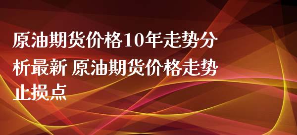 原油期货价格10年走势分析最新 原油期货价格走势止损点_https://www.xyskdbj.com_期货学院_第1张