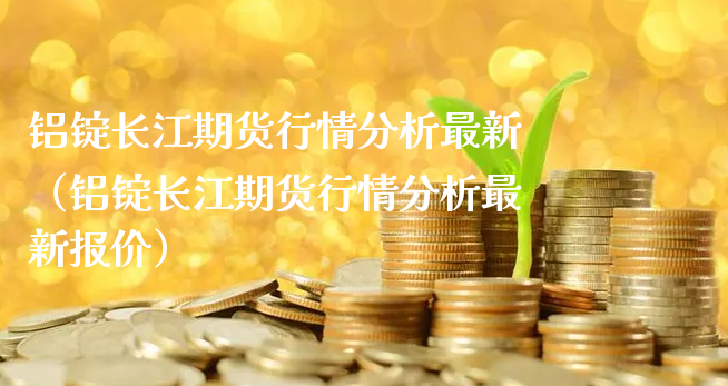 铝锭长江期货行情分析最新（铝锭长江期货行情分析最新报价）_https://www.xyskdbj.com_期货行情_第1张