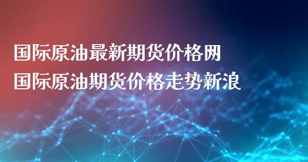 国际原油最新期货价格网 国际原油期货价格走势新浪_https://www.xyskdbj.com_期货学院_第1张