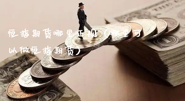 恒指期货哪里正规（哪里可以做恒指期货）_https://www.xyskdbj.com_期货行情_第1张