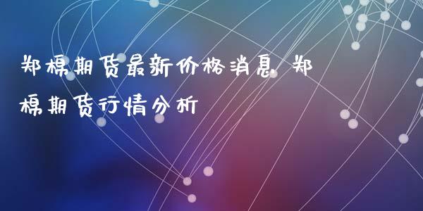 郑棉期货最新价格消息 郑棉期货行情分析_https://www.xyskdbj.com_期货平台_第1张