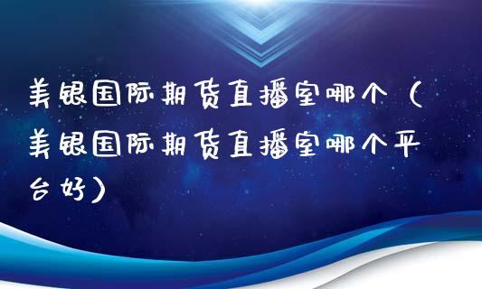 美银国际期货直播室哪个（美银国际期货直播室哪个平台好）_https://www.xyskdbj.com_期货行情_第1张