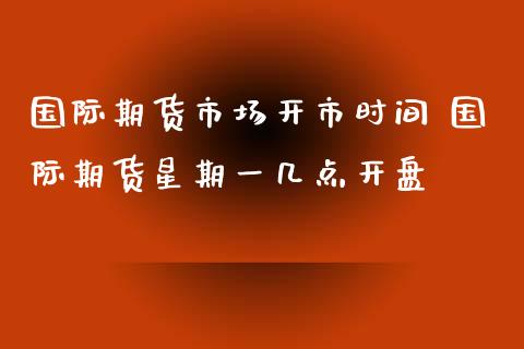 国际期货市场开市时间 国际期货星期一几点开盘_https://www.xyskdbj.com_期货学院_第1张