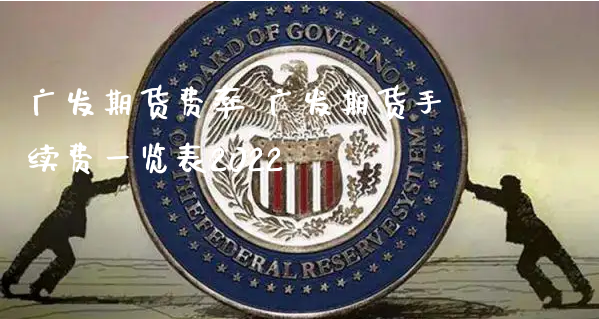 广发期货费率 广发期货手续费一览表2022_https://www.xyskdbj.com_原油行情_第1张