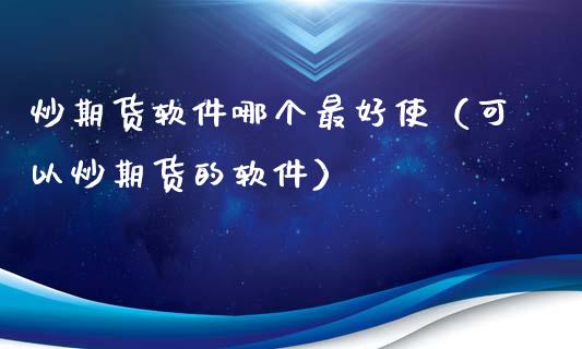 炒期货软件哪个最好使（可以炒期货的软件）_https://www.xyskdbj.com_期货手续费_第1张