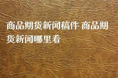 商品期货新闻稿件 商品期货新闻哪里看_https://www.xyskdbj.com_期货学院_第1张