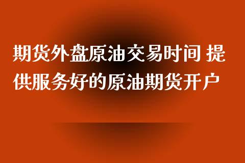 期货外盘原油交易时间 提供服务好的原油期货开户_https://www.xyskdbj.com_期货行情_第1张