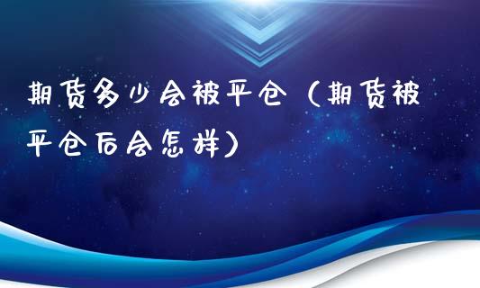 期货多少会被平仓（期货被平仓后会怎样）_https://www.xyskdbj.com_原油行情_第1张