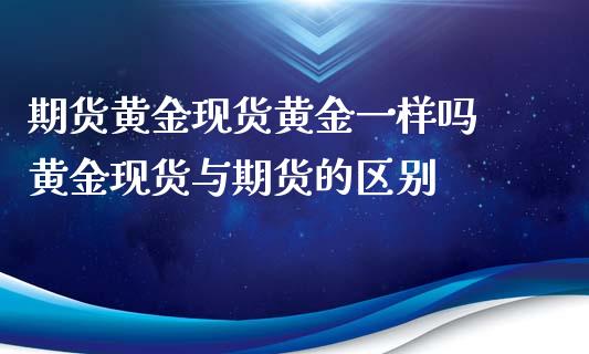 期货黄金现货黄金一样吗 黄金现货与期货的区别_https://www.xyskdbj.com_原油行情_第1张