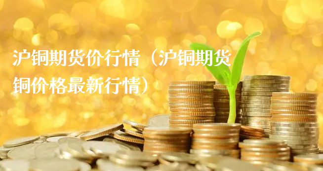 沪铜期货价行情（沪铜期货铜价格最新行情）_https://www.xyskdbj.com_期货学院_第1张