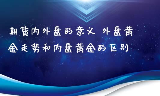 期货内外盘的意义 外盘黄金走势和内盘黄金的区别_https://www.xyskdbj.com_期货学院_第1张