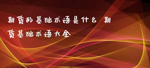 期货的基础术语是什么 期货基础术语大全_https://www.xyskdbj.com_期货学院_第1张