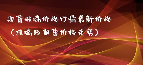 期货玻璃价格行情最新价格（玻璃的期货价格走势）_https://www.xyskdbj.com_期货学院_第1张