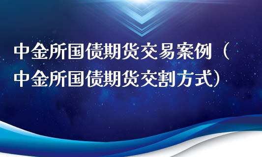 中金所国债期货交易案例（中金所国债期货交割方式）_https://www.xyskdbj.com_原油行情_第1张