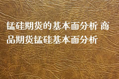 锰硅期货的基本面分析 商品期货锰硅基本面分析_https://www.xyskdbj.com_期货手续费_第1张