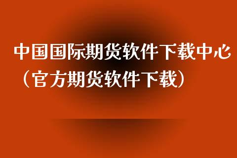 中国国际期货软件下载中心（官方期货软件下载）_https://www.xyskdbj.com_期货平台_第1张