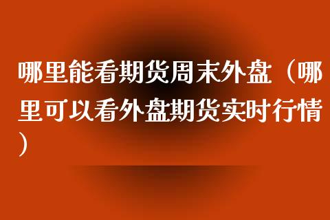 哪里能看期货周末外盘（哪里可以看外盘期货实时行情）_https://www.xyskdbj.com_期货手续费_第1张