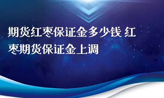 期货红枣保证金多少钱 红枣期货保证金上调_https://www.xyskdbj.com_原油直播_第1张