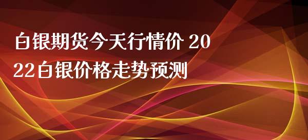 白银期货今天行情价 2022白银价格走势预测_https://www.xyskdbj.com_期货平台_第1张