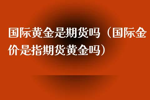 国际黄金是期货吗（国际金价是指期货黄金吗）_https://www.xyskdbj.com_期货行情_第1张