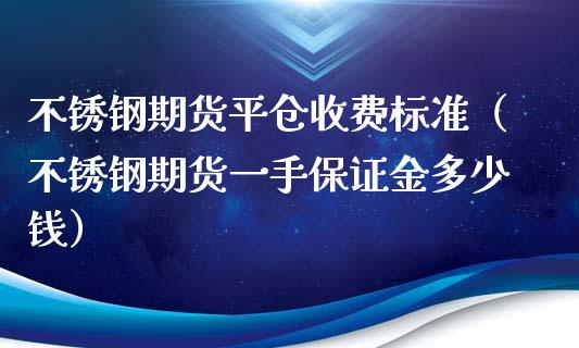 不锈钢期货平仓收费标准（不锈钢期货一手保证金多少钱）_https://www.xyskdbj.com_期货行情_第1张