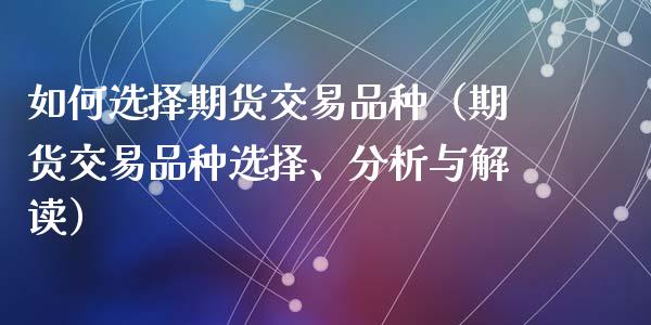 如何选择期货交易品种（期货交易品种选择、分析与解读）_https://www.xyskdbj.com_期货学院_第1张