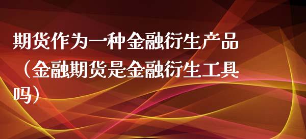 期货作为一种金融衍生产品（金融期货是金融衍生工具吗）_https://www.xyskdbj.com_原油行情_第1张