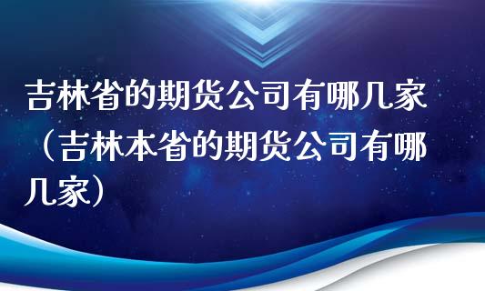 吉林省的期货公司有哪几家（吉林本省的期货公司有哪几家）_https://www.xyskdbj.com_期货平台_第1张