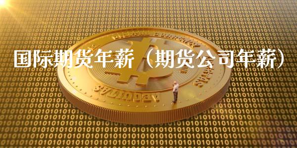 国际期货年薪（期货公司年薪）_https://www.xyskdbj.com_期货手续费_第1张