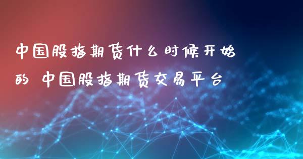 中国股指期货什么时候开始的 中国股指期货交易平台_https://www.xyskdbj.com_原油直播_第1张