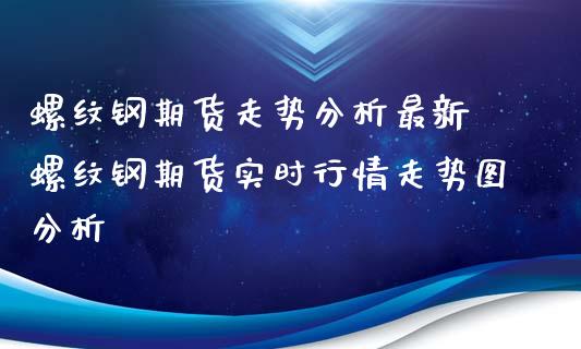 螺纹钢期货走势分析最新 螺纹钢期货实时行情走势图分析_https://www.xyskdbj.com_原油直播_第1张