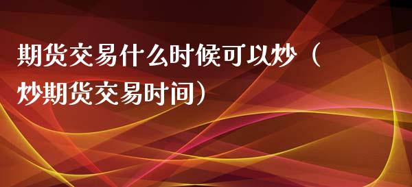 期货交易什么时候可以炒（炒期货交易时间）_https://www.xyskdbj.com_期货行情_第1张