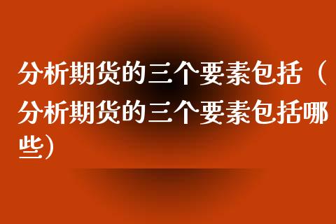 分析期货的三个要素包括（分析期货的三个要素包括哪些）_https://www.xyskdbj.com_期货学院_第1张