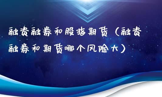 融资融券和股指期货（融资融券和期货哪个风险大）_https://www.xyskdbj.com_原油直播_第1张