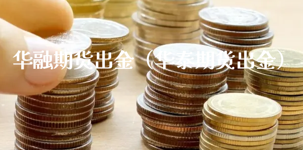 华融期货出金（华泰期货出金）_https://www.xyskdbj.com_期货行情_第1张