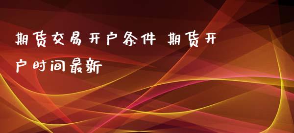 期货交易开户条件 期货开户时间最新_https://www.xyskdbj.com_原油行情_第1张