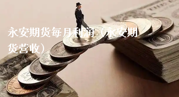 永安期货每月利润（永安期货营收）_https://www.xyskdbj.com_期货手续费_第1张