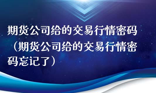 期货公司给的交易行情密码（期货公司给的交易行情密码忘记了）_https://www.xyskdbj.com_期货学院_第1张