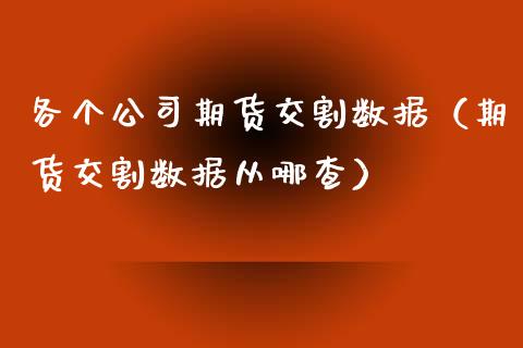 各个公司期货交割数据（期货交割数据从哪查）_https://www.xyskdbj.com_期货平台_第1张