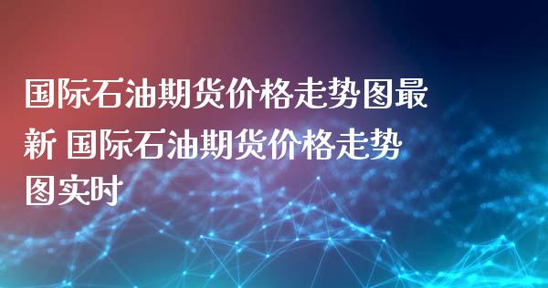 国际石油期货价格走势图最新 国际石油期货价格走势图实时_https://www.xyskdbj.com_期货行情_第1张