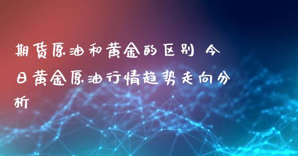 期货原油和黄金的区别 今日黄金原油行情趋势走向分析_https://www.xyskdbj.com_原油行情_第1张