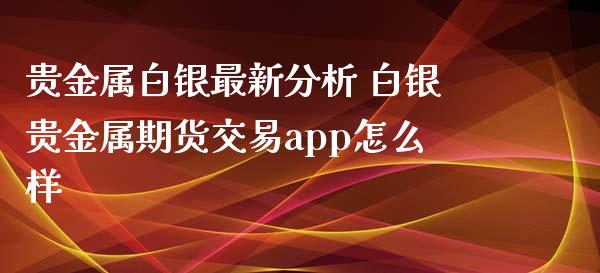 贵金属白银最新分析 白银贵金属期货交易app怎么样_https://www.xyskdbj.com_期货学院_第1张