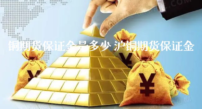 铜期货保证金是多少 沪铜期货保证金_https://www.xyskdbj.com_期货手续费_第1张