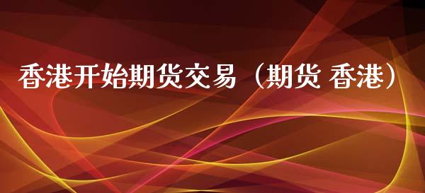 香港开始期货交易（期货 香港）_https://www.xyskdbj.com_期货平台_第1张