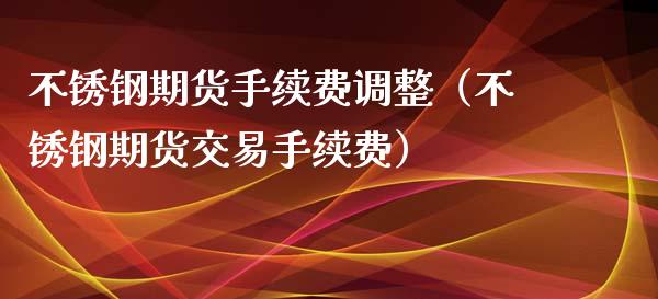 不锈钢期货手续费调整（不锈钢期货交易手续费）_https://www.xyskdbj.com_原油行情_第1张