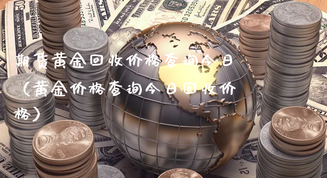 期货黄金回收价格查询今日（黄金价格查询今日回收价格）_https://www.xyskdbj.com_期货学院_第1张