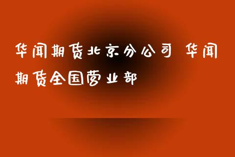 华闻期货北京分公司 华闻期货全国营业部_https://www.xyskdbj.com_期货平台_第1张