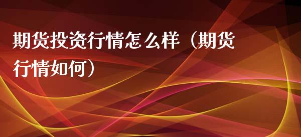 期货投资行情怎么样（期货行情如何）_https://www.xyskdbj.com_期货学院_第1张